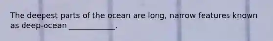 The deepest parts of the ocean are long, narrow features known as deep-ocean ____________.