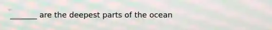 _______ are the deepest parts of the ocean