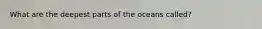 What are the deepest parts of the oceans called?