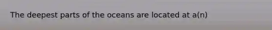 The deepest parts of the oceans are located at a(n)