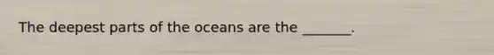 The deepest parts of the oceans are the _______.
