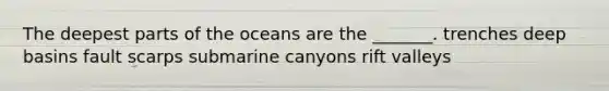 The deepest parts of the oceans are the _______. trenches deep basins fault scarps submarine canyons rift valleys