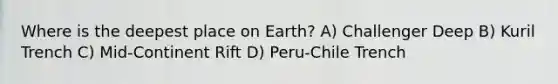 Where is the deepest place on Earth? A) Challenger Deep B) Kuril Trench C) Mid-Continent Rift D) Peru-Chile Trench