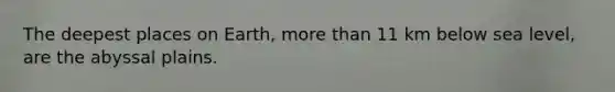 The deepest places on Earth, more than 11 km below sea level, are the abyssal plains.