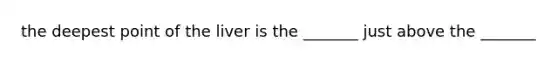 the deepest point of the liver is the _______ just above the _______