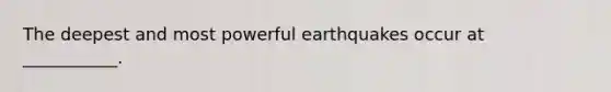 The deepest and most powerful earthquakes occur at ___________.