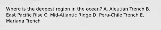 Where is the deepest region in the ocean? A. Aleutian Trench B. East Pacific Rise C. Mid-Atlantic Ridge D. Peru-Chile Trench E. Mariana Trench