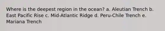 Where is the deepest region in the ocean? a. Aleutian Trench b. East Pacific Rise c. Mid-Atlantic Ridge d. Peru-Chile Trench e. Mariana Trench