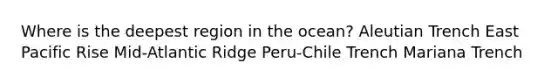 Where is the deepest region in the ocean? Aleutian Trench East Pacific Rise Mid-Atlantic Ridge Peru-Chile Trench Mariana Trench