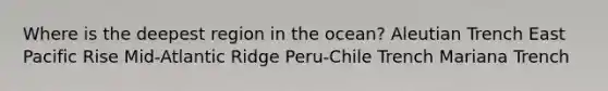 ​Where is the deepest region in the ocean? ​Aleutian Trench ​East Pacific Rise ​Mid-Atlantic Ridge ​Peru-Chile Trench ​Mariana Trench