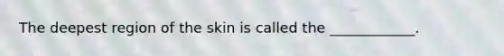 The deepest region of the skin is called the ____________.