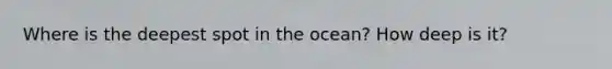 Where is the deepest spot in the ocean? How deep is it?