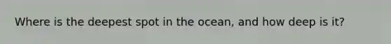 Where is the deepest spot in the ocean, and how deep is it?