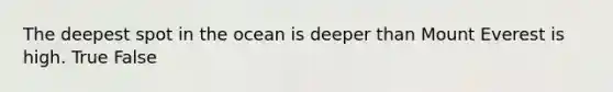 The deepest spot in the ocean is deeper than Mount Everest is high. True False