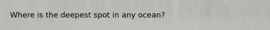 Where is the deepest spot in any ocean?