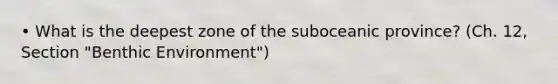 • What is the deepest zone of the suboceanic province? (Ch. 12, Section "Benthic Environment")