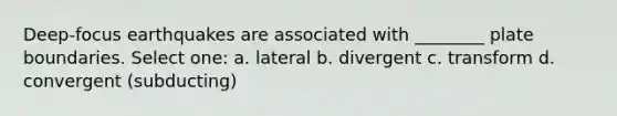 Deep-focus earthquakes are associated with ________ plate boundaries. Select one: a. lateral b. divergent c. transform d. convergent (subducting)