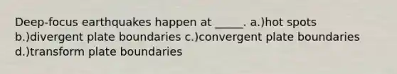 Deep-focus earthquakes happen at _____. a.)hot spots b.)divergent plate boundaries c.)convergent plate boundaries d.)transform plate boundaries