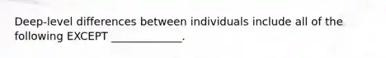 ​Deep-level differences between individuals include all of the following EXCEPT​ _____________.