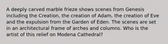 A deeply carved marble frieze shows scenes from Genesis including the Creation, the creation of Adam, the creation of Eve and the expulsion from the Garden of Eden. The scenes are set in an architectural frame of arches and columns. Who is the artist of this relief on Modena Cathedral?