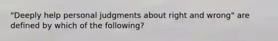 "Deeply help personal judgments about right and wrong" are defined by which of the following?