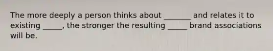 The more deeply a person thinks about _______ and relates it to existing _____, the stronger the resulting _____ brand associations will be.