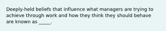 Deeply-held beliefs that influence what managers are trying to achieve through work and how they think they should behave are known as _____.