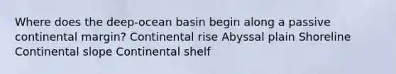 Where does the deep-ocean basin begin along a passive continental margin? Continental rise Abyssal plain Shoreline Continental slope Continental shelf