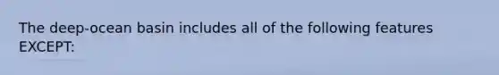 The deep-ocean basin includes all of the following features EXCEPT: