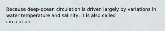 Because deep-ocean circulation is driven largely by variations in water temperature and salinity, it is also called ________ circulation