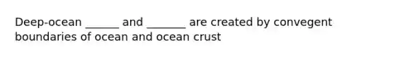 Deep-ocean ______ and _______ are created by convegent boundaries of ocean and ocean crust