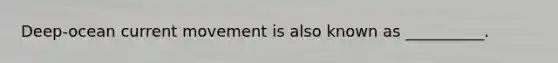 Deep-ocean current movement is also known as __________.