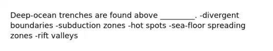 Deep-ocean trenches are found above _________. -divergent boundaries -subduction zones -hot spots -sea-floor spreading zones -rift valleys