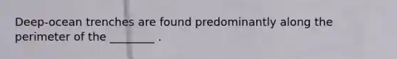 Deep-ocean trenches are found predominantly along the perimeter of the ________ .