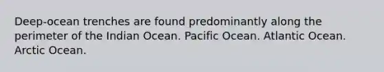 Deep-ocean trenches are found predominantly along the perimeter of the Indian Ocean. Pacific Ocean. Atlantic Ocean. Arctic Ocean.