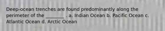 Deep-ocean trenches are found predominantly along the perimeter of the ________ . a. Indian Ocean b. Pacific Ocean c. Atlantic Ocean d. Arctic Ocean