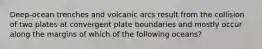 Deep-ocean trenches and volcanic arcs result from the collision of two plates at convergent plate boundaries and mostly occur along the margins of which of the following oceans?