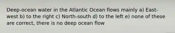 Deep-ocean water in the Atlantic Ocean flows mainly a) East-west b) to the right c) North-south d) to the left e) none of these are correct, there is no deep ocean flow