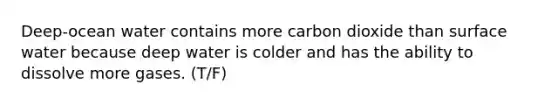 Deep-ocean water contains more carbon dioxide than surface water because deep water is colder and has the ability to dissolve more gases. (T/F)