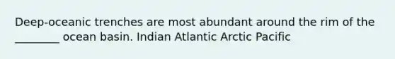 Deep-oceanic trenches are most abundant around the rim of the ________ ocean basin. Indian Atlantic Arctic Pacific