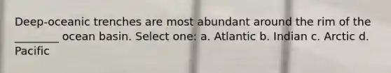 Deep-oceanic trenches are most abundant around the rim of the ________ ocean basin. Select one: a. Atlantic b. Indian c. Arctic d. Pacific