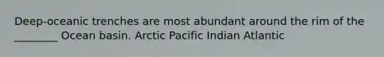 Deep-oceanic trenches are most abundant around the rim of the ________ Ocean basin. Arctic Pacific Indian Atlantic