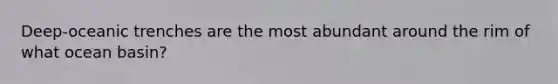 Deep-oceanic trenches are the most abundant around the rim of what ocean basin?