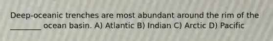 Deep-oceanic trenches are most abundant around the rim of the ________ ocean basin. A) Atlantic B) Indian C) Arctic D) Pacific