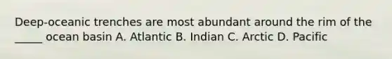 Deep-oceanic trenches are most abundant around the rim of the _____ ocean basin A. Atlantic B. Indian C. Arctic D. Pacific