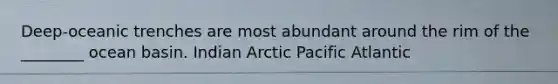 Deep-oceanic trenches are most abundant around the rim of the ________ ocean basin. Indian Arctic Pacific Atlantic