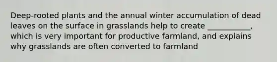 Deep-rooted plants and the annual winter accumulation of dead leaves on the surface in grasslands help to create ___________, which is very important for productive farmland, and explains why grasslands are often converted to farmland