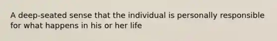 A deep-seated sense that the individual is personally responsible for what happens in his or her life