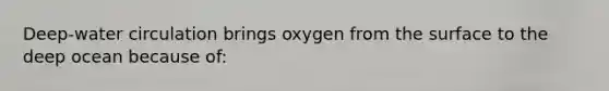 Deep-water circulation brings oxygen from the surface to the deep ocean because of: