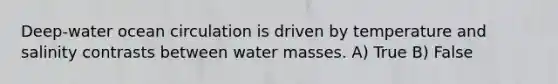 Deep-water ocean circulation is driven by temperature and salinity contrasts between water masses. A) True B) False